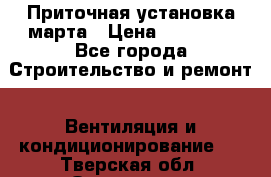 Приточная установка марта › Цена ­ 18 000 - Все города Строительство и ремонт » Вентиляция и кондиционирование   . Тверская обл.,Осташков г.